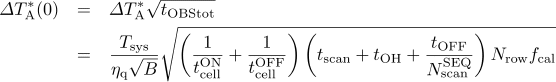 {\mit\Delta}T_{\rm A}^*(0) = {\mit\Delta}T_{\rm A}^* \sqrt{t_{\rm OBStot}} = \frac{T_{\rm sys}}{\eta_{\rm q}\sqrt{B}} \sqrt{\left( \frac{1}{t_{\rm cell}^{\rm ON}} + \frac{1}{t_{\rm cell}^{\rm OFF}} \right) \left(t_{\rm scan} + t_{\rm OH} + \frac{t_{\rm OFF}}{N_{\rm scan}^{\rm SEQ}} \right) N_{\rm row}f_{\rm cal}}