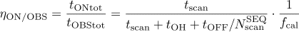 \eta_{\rm ON/OBS} = \frac{t_{\rm ONtot}}{t_{\rm OBStot}} = \frac{t_{\rm scan}}{t_{\rm scan}+t_{\rm OH}+t_{\rm OFF}/N_{\rm scan}^{\rm SEQ}} \cdot \frac{1}{f_{\rm cal}}